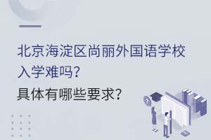 北京海淀區(qū)尚麗外國語學校入學難嗎？具體有哪些要求？