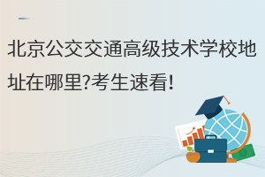 北京公交交通高級(jí)技術(shù)學(xué)校地址在哪里?考生速看！