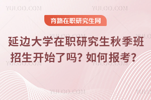 延邊大學(xué)在職研究生秋季班招生開始了嗎？如何報(bào)考？