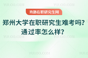 鄭州大學(xué)在職研究生難考嗎？通過率怎么樣？