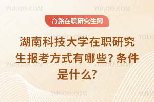 2025年湖南科技大學(xué)在職研究生報(bào)考方式有哪些？條件是什么?