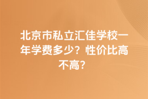北京市私立匯佳學(xué)校一年學(xué)費(fèi)多少？性?xún)r(jià)比高不高？
