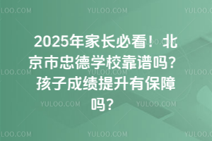 2025年家長(zhǎng)必看！北京市忠德學(xué)?？孔V嗎？孩子成績(jī)提升有保障嗎？