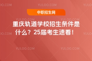 重慶軌道學校招生條件是什么？25屆考生速看！