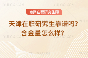 天津在職研究生靠譜嗎？含金量怎么樣？