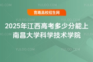 2025年江西高考多少分能上南昌大學科學技術學院？錄取預測與報考指南