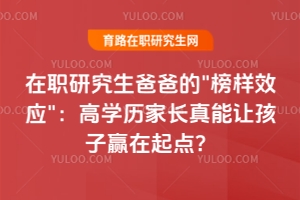 在職研究生爸爸的\"榜樣效應(yīng)\"：高學(xué)歷家長真能讓孩子贏在起點？