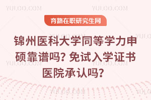 錦州醫(yī)科大學(xué)同等學(xué)力申碩靠譜嗎？免試入學(xué)證書醫(yī)院承認(rèn)嗎？