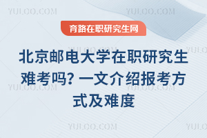 北京郵電大學(xué)在職研究生難考嗎？一文介紹報考方式及難度