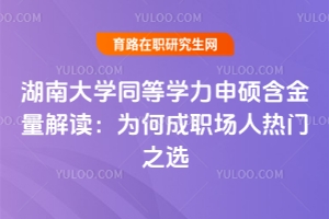 湖南大學(xué)同等學(xué)力申碩含金量解讀：為何成職場人熱門之選