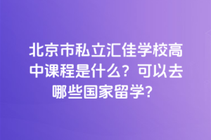 北京市私立匯佳學(xué)校高中課程是什么？可以去哪些國家留學(xué)？