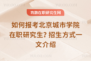 如何報(bào)考北京城市學(xué)院在職研究生？招生方式一文介紹