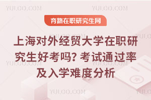上海對外經(jīng)貿(mào)大學(xué)在職研究生好考嗎？考試通過率及入學(xué)難度分析