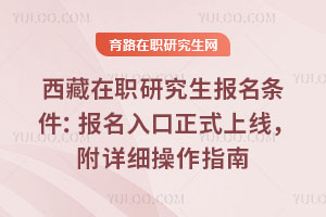 西藏在職研究生報(bào)名條件：報(bào)名入口正式上線，附詳細(xì)操作指南