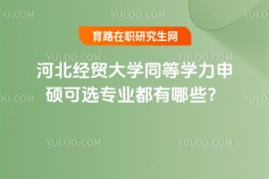 河北經(jīng)貿(mào)大學(xué)同等學(xué)力申碩可選專(zhuān)業(yè)都有哪些？11個(gè)特色專(zhuān)業(yè)匯總一覽表