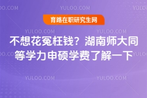 不想花冤枉錢？湖南師大同等學(xué)力申碩學(xué)費(fèi)了解一下