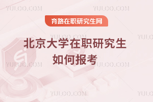 北京大學(xué)在職研究生如何報(bào)考