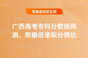 2025廣西高考?？品?jǐn)?shù)線預(yù)測(cè)，附最低錄取分預(yù)估