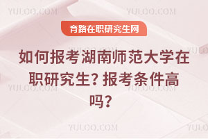 如何報考湖南師范大學(xué)在職研究生？報考條件高嗎？