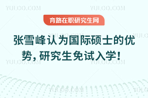 張雪峰認(rèn)為國(guó)際碩士的優(yōu)勢(shì)，研究生免試入學(xué)！