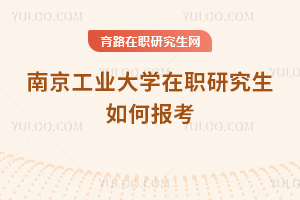 南京工業(yè)大學(xué)在職研究生如何報考