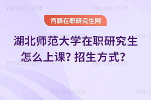 2025年湖北師范大學(xué)在職研究生怎么上課？招生方式是什么？