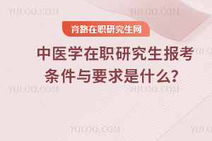 2025年中醫(yī)學(xué)在職研究生報考條件與要求是什么？
