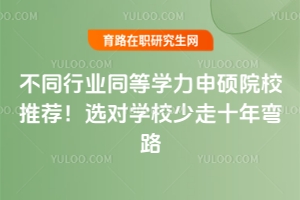 不同行業(yè)同等學(xué)力申碩院校推薦！選對學(xué)校少走十年彎路