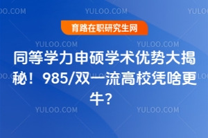 同等學(xué)力申碩學(xué)術(shù)優(yōu)勢大揭秘！985/雙一流高校憑啥更牛？