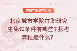 北京城市學(xué)院在職研究生免試條件有哪些？報(bào)考流程是什么？