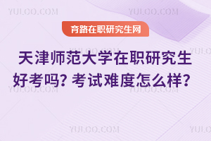 天津師范大學(xué)在職研究生好考嗎？考試難度怎么樣？