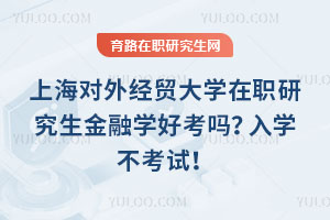 上海對外經(jīng)貿(mào)大學(xué)在職研究生金融學(xué)好考嗎？入學(xué)不考試！