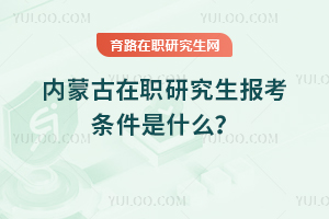 2025年內(nèi)蒙古在職研究生報(bào)考條件是什么？