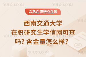 西南交通大學(xué)在職研究生學(xué)信網(wǎng)可查嗎？含金量怎么樣？