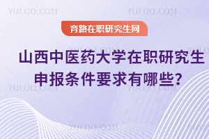 山西中醫(yī)藥大學(xué)在職研究生申報(bào)條件要求有哪些？